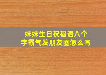 妹妹生日祝福语八个字霸气发朋友圈怎么写