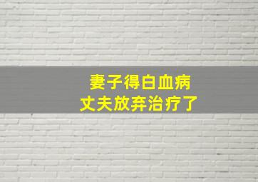 妻子得白血病丈夫放弃治疗了