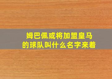 姆巴佩或将加盟皇马的球队叫什么名字来着