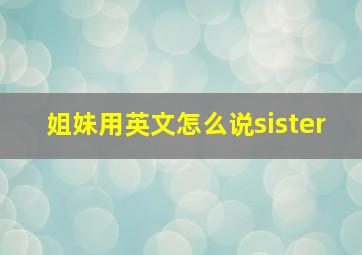 姐妹用英文怎么说sister