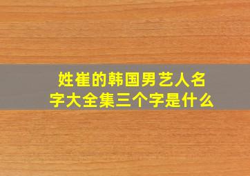 姓崔的韩国男艺人名字大全集三个字是什么