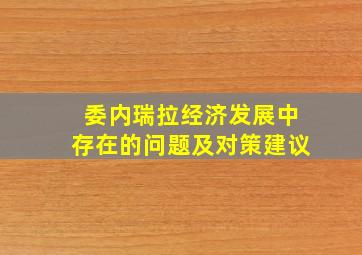 委内瑞拉经济发展中存在的问题及对策建议