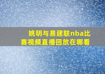 姚明与易建联nba比赛视频直播回放在哪看