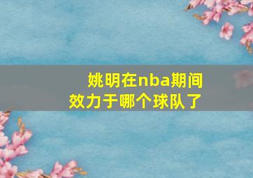 姚明在nba期间效力于哪个球队了