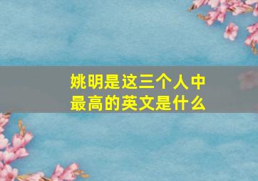 姚明是这三个人中最高的英文是什么