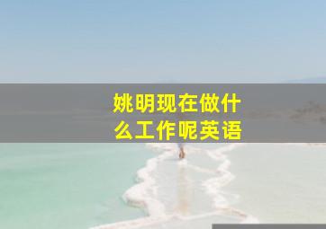 姚明现在做什么工作呢英语