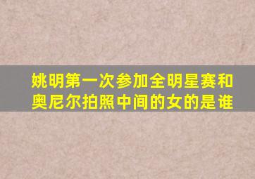 姚明第一次参加全明星赛和奥尼尔拍照中间的女的是谁