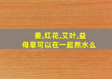 姜,红花,艾叶,益母草可以在一起熬水么