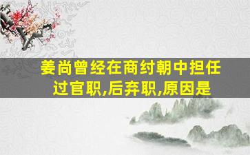 姜尚曾经在商纣朝中担任过官职,后弃职,原因是