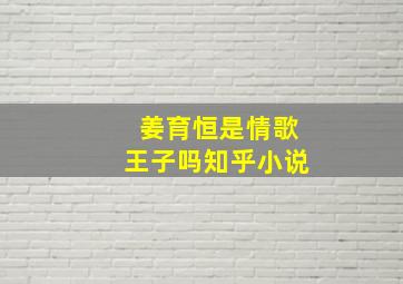 姜育恒是情歌王子吗知乎小说