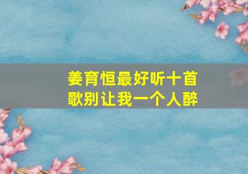 姜育恒最好听十首歌别让我一个人醉