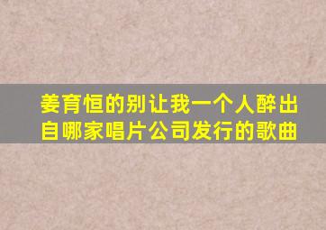 姜育恒的别让我一个人醉出自哪家唱片公司发行的歌曲