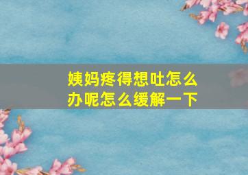 姨妈疼得想吐怎么办呢怎么缓解一下