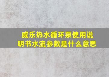 威乐热水循环泵使用说明书水流参数是什么意思