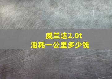 威兰达2.0t油耗一公里多少钱