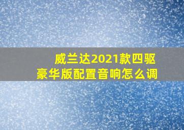 威兰达2021款四驱豪华版配置音响怎么调