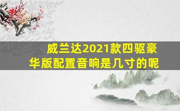 威兰达2021款四驱豪华版配置音响是几寸的呢