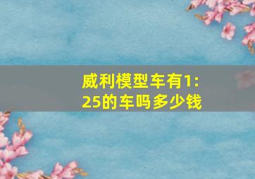 威利模型车有1:25的车吗多少钱