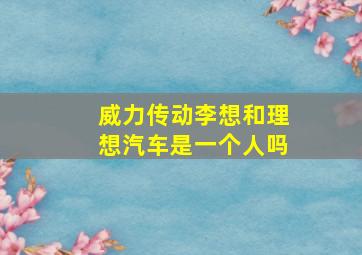 威力传动李想和理想汽车是一个人吗