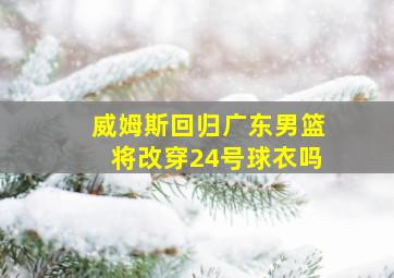 威姆斯回归广东男篮将改穿24号球衣吗