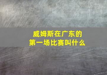 威姆斯在广东的第一场比赛叫什么