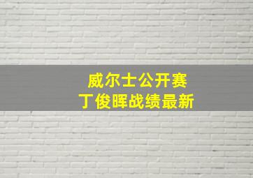 威尔士公开赛丁俊晖战绩最新