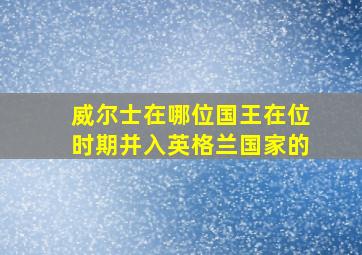 威尔士在哪位国王在位时期并入英格兰国家的