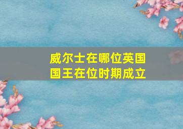 威尔士在哪位英国国王在位时期成立