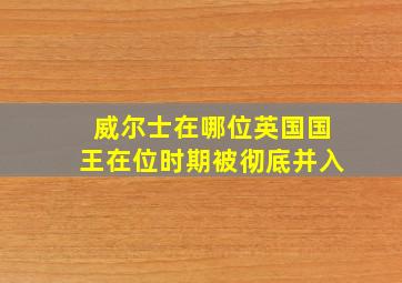 威尔士在哪位英国国王在位时期被彻底并入