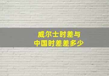 威尔士时差与中国时差差多少