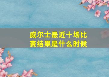 威尔士最近十场比赛结果是什么时候