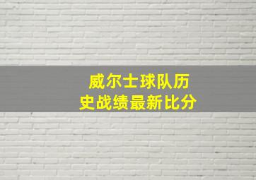 威尔士球队历史战绩最新比分