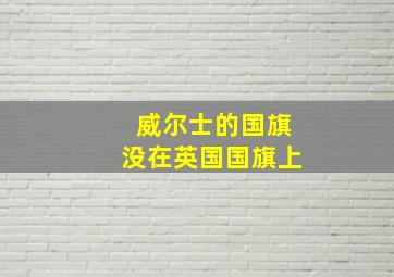 威尔士的国旗没在英国国旗上