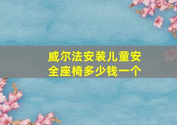 威尔法安装儿童安全座椅多少钱一个