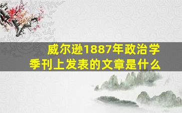 威尔逊1887年政治学季刊上发表的文章是什么