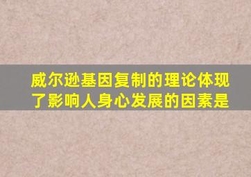 威尔逊基因复制的理论体现了影响人身心发展的因素是