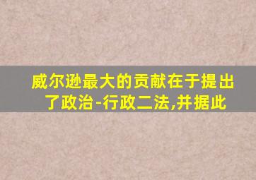 威尔逊最大的贡献在于提出了政治-行政二法,并据此