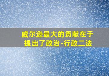 威尔逊最大的贡献在于提出了政治-行政二法