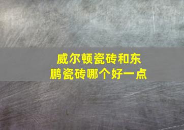 威尔顿瓷砖和东鹏瓷砖哪个好一点