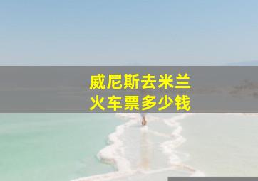 威尼斯去米兰火车票多少钱