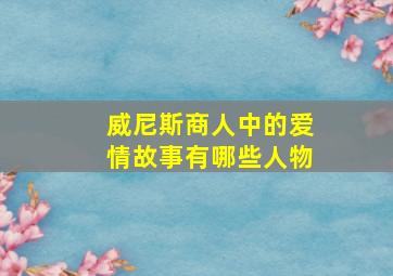 威尼斯商人中的爱情故事有哪些人物