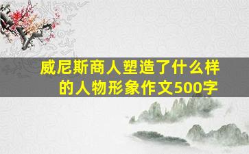 威尼斯商人塑造了什么样的人物形象作文500字