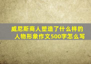 威尼斯商人塑造了什么样的人物形象作文500字怎么写