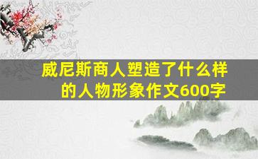 威尼斯商人塑造了什么样的人物形象作文600字