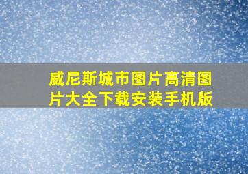 威尼斯城市图片高清图片大全下载安装手机版