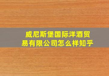 威尼斯堡国际洋酒贸易有限公司怎么样知乎