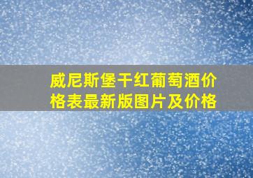 威尼斯堡干红葡萄酒价格表最新版图片及价格