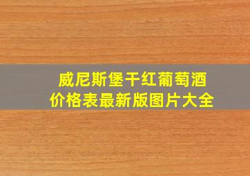 威尼斯堡干红葡萄酒价格表最新版图片大全