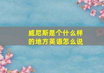 威尼斯是个什么样的地方英语怎么说