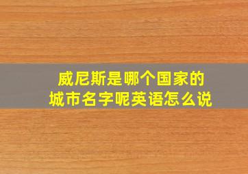 威尼斯是哪个国家的城市名字呢英语怎么说